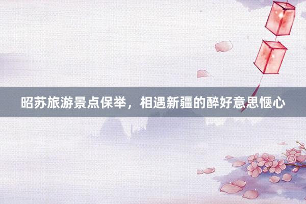 昭苏旅游景点保举，相遇新疆的醉好意思惬心