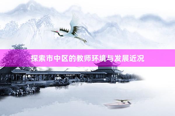 探索市中区的教师环境与发展近况