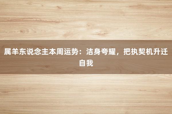 属羊东说念主本周运势：洁身夸耀，把执契机升迁自我