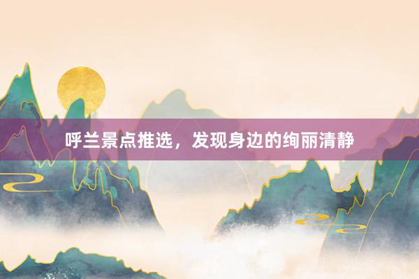 呼兰景点推选，发现身边的绚丽清静