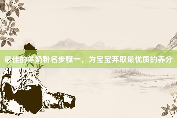 最佳的羊奶粉名步骤一，为宝宝弃取最优质的养分