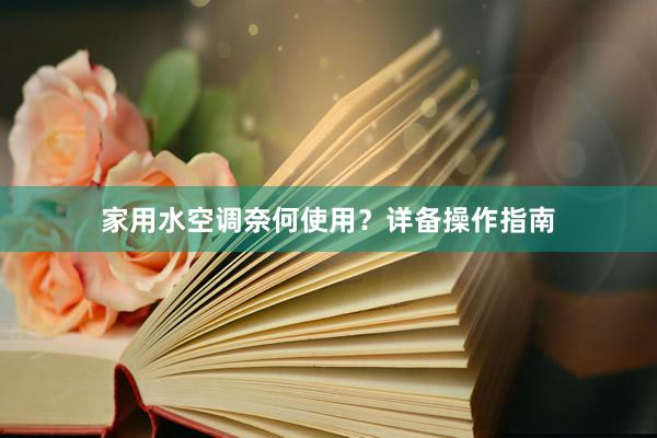 家用水空调奈何使用？详备操作指南