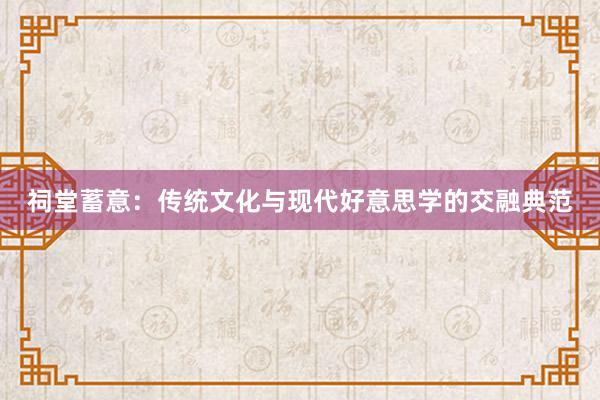 祠堂蓄意：传统文化与现代好意思学的交融典范
