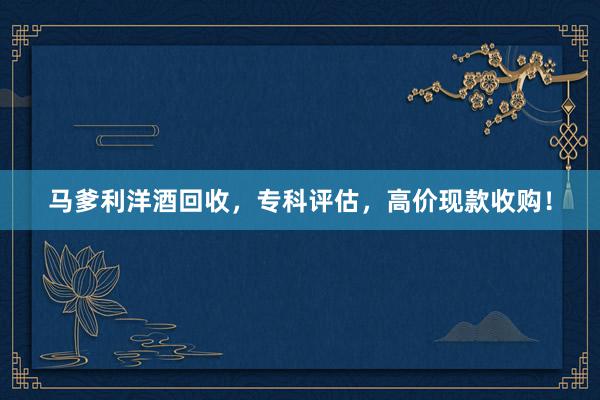 马爹利洋酒回收，专科评估，高价现款收购！