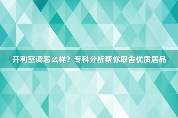 开利空调怎么样？专科分析帮你取舍优质居品