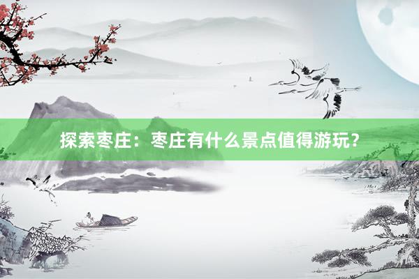 探索枣庄：枣庄有什么景点值得游玩？