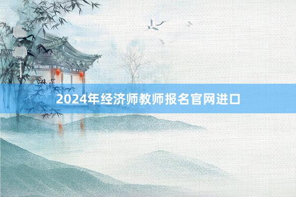 2024年经济师教师报名官网进口