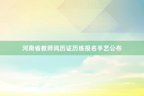 河南省教师阅历证历练报名手艺公布