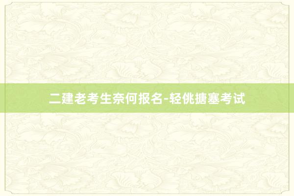 二建老考生奈何报名-轻佻搪塞考试